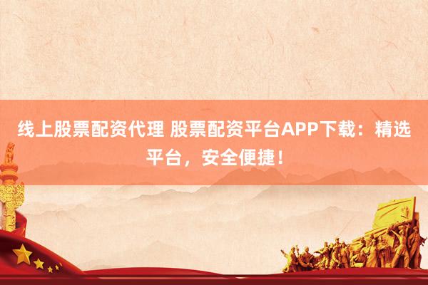 线上股票配资代理 股票配资平台APP下载：精选平台，安全便捷！