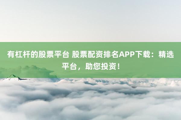 有杠杆的股票平台 股票配资排名APP下载：精选平台，助您投资！