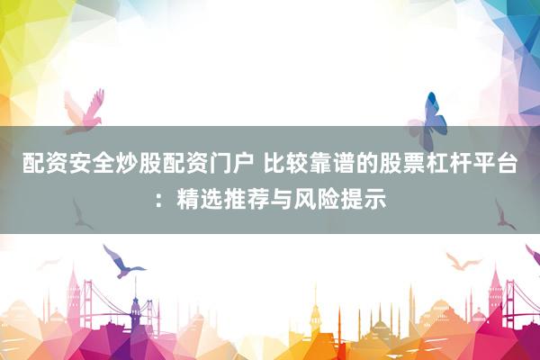 配资安全炒股配资门户 比较靠谱的股票杠杆平台：精选推荐与风险提示