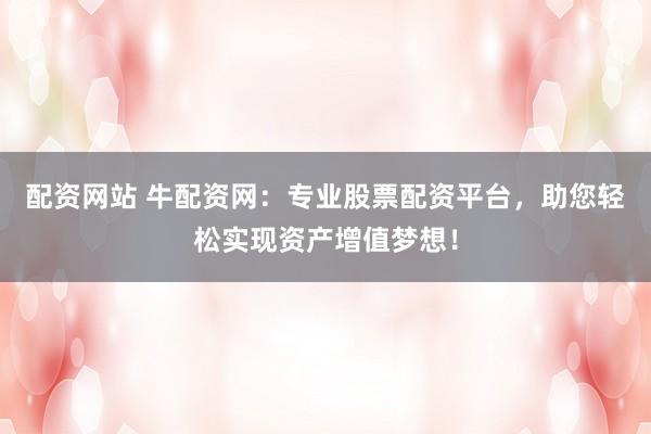 配资网站 牛配资网：专业股票配资平台，助您轻松实现资产增值梦想！