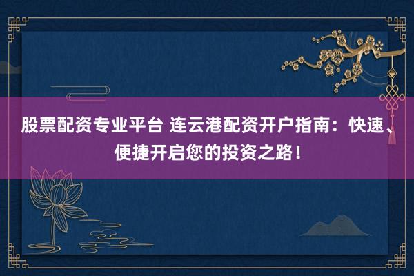 股票配资专业平台 连云港配资开户指南：快速、便捷开启您的投资之路！