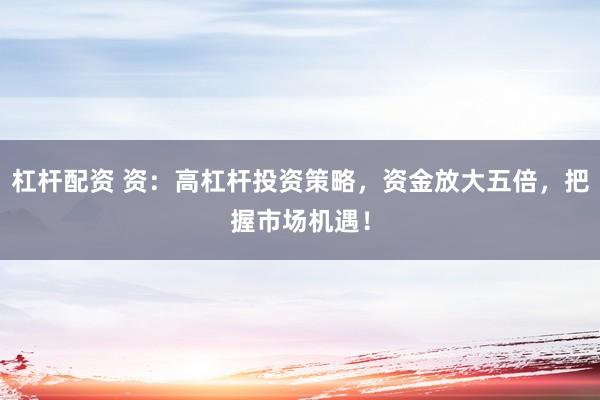 杠杆配资 资：高杠杆投资策略，资金放大五倍，把握市场机遇！