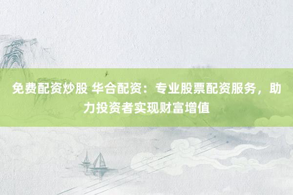 免费配资炒股 华合配资：专业股票配资服务，助力投资者实现财富增值