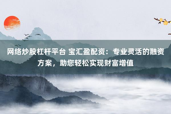 网络炒股杠杆平台 宝汇盈配资：专业灵活的融资方案，助您轻松实现财富增值