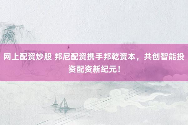 网上配资炒股 邦尼配资携手邦乾资本，共创智能投资配资新纪元！
