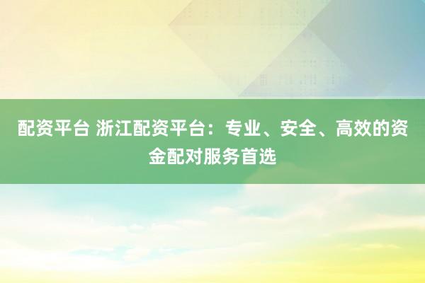 配资平台 浙江配资平台：专业、安全、高效的资金配对服务首选