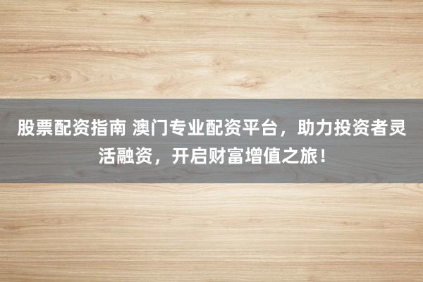 股票配资指南 澳门专业配资平台，助力投资者灵活融资，开启财富增值之旅！