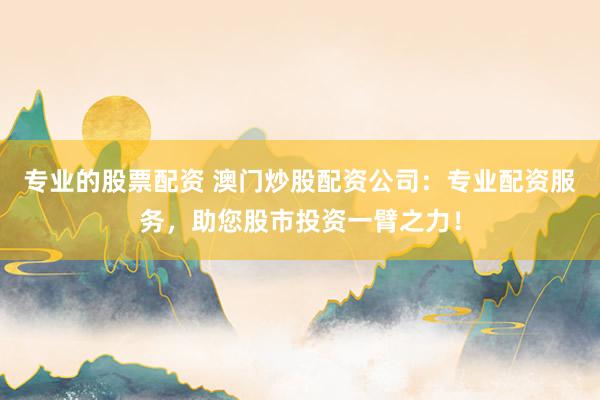 专业的股票配资 澳门炒股配资公司：专业配资服务，助您股市投资一臂之力！