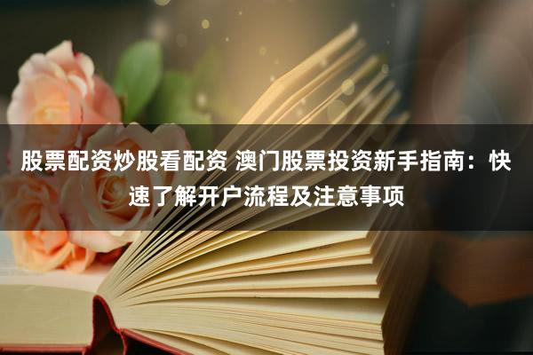 股票配资炒股看配资 澳门股票投资新手指南：快速了解开户流程及注意事项