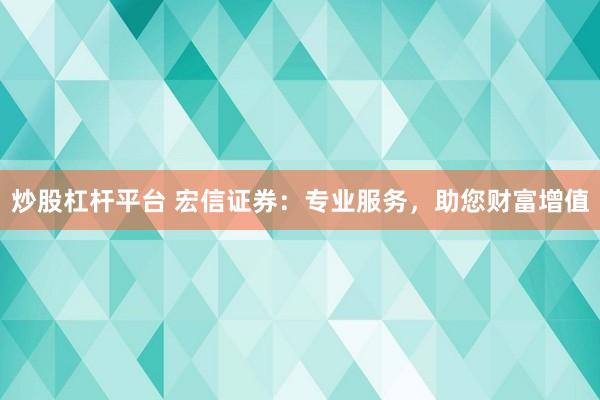 炒股杠杆平台 宏信证券：专业服务，助您财富增值