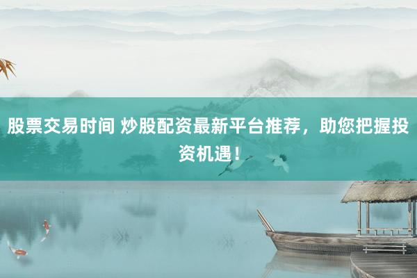 股票交易时间 炒股配资最新平台推荐，助您把握投资机遇！