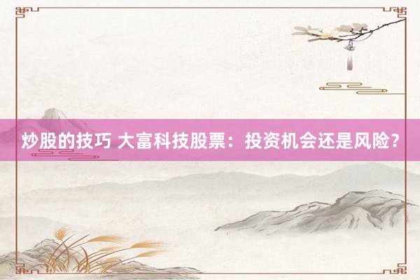 炒股的技巧 大富科技股票：投资机会还是风险？