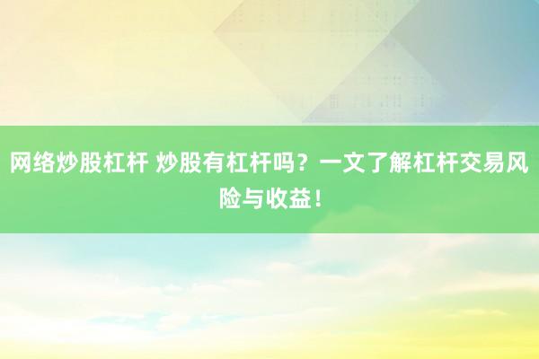 网络炒股杠杆 炒股有杠杆吗？一文了解杠杆交易风险与收益！