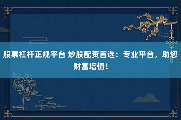 股票杠杆正规平台 炒股配资首选：专业平台，助您财富增值！