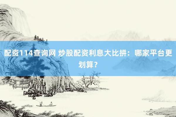 配资114查询网 炒股配资利息大比拼：哪家平台更划算？