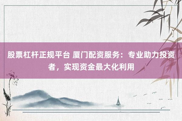 股票杠杆正规平台 厦门配资服务：专业助力投资者，实现资金最大化利用