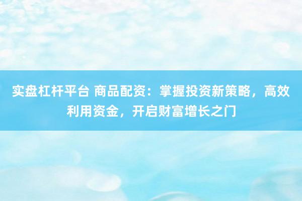 实盘杠杆平台 商品配资：掌握投资新策略，高效利用资金，开启财富增长之门