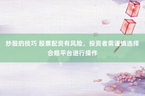 炒股的技巧 股票配资有风险，投资者需谨慎选择合规平台进行操作