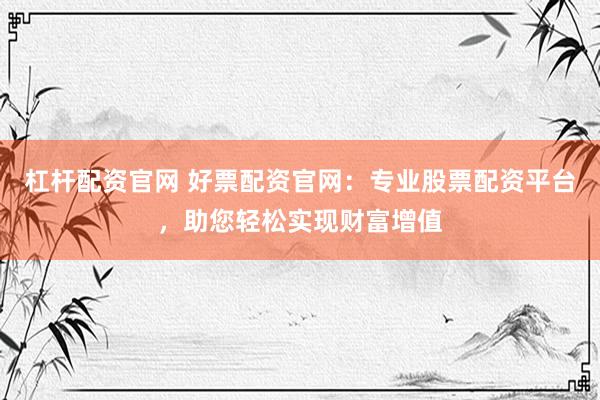 杠杆配资官网 好票配资官网：专业股票配资平台，助您轻松实现财富增值