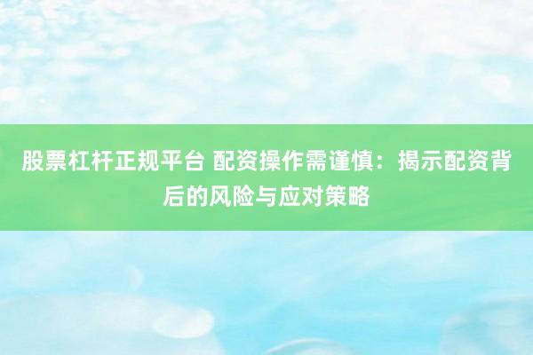 股票杠杆正规平台 配资操作需谨慎：揭示配资背后的风险与应对策略