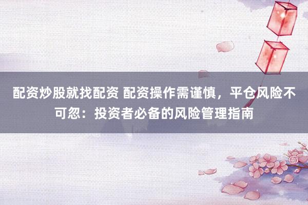 配资炒股就找配资 配资操作需谨慎，平仓风险不可忽：投资者必备的风险管理指南