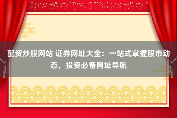 配资炒股网站 证券网址大全：一站式掌握股市动态，投资必备网址导航