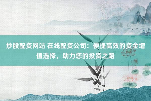 炒股配资网站 在线配资公司：便捷高效的资金增值选择，助力您的投资之路