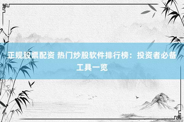 正规股票配资 热门炒股软件排行榜：投资者必备工具一览