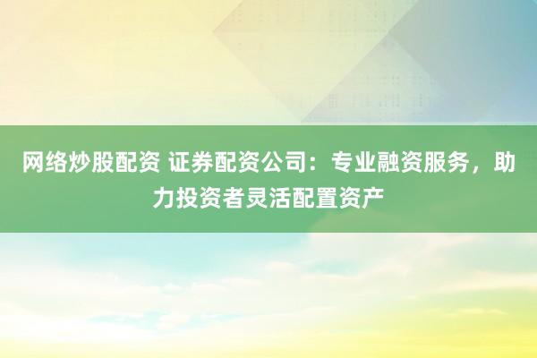 网络炒股配资 证券配资公司：专业融资服务，助力投资者灵活配置资产