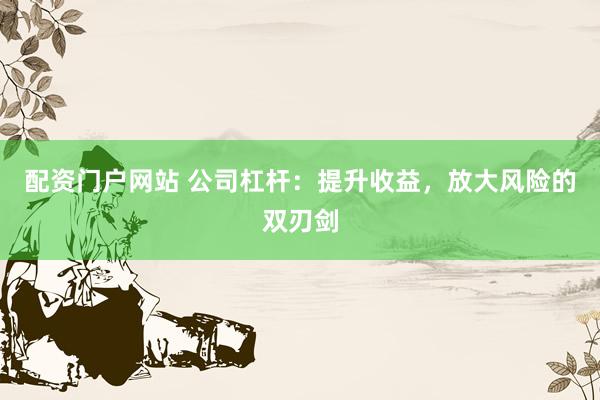 配资门户网站 公司杠杆：提升收益，放大风险的双刃剑