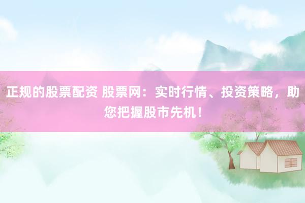 正规的股票配资 股票网：实时行情、投资策略，助您把握股市先机！