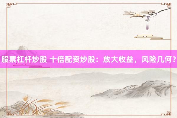 股票杠杆炒股 十倍配资炒股：放大收益，风险几何？