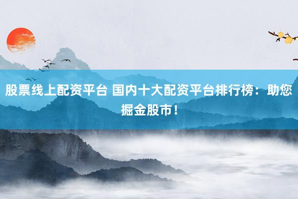 股票线上配资平台 国内十大配资平台排行榜：助您掘金股市！