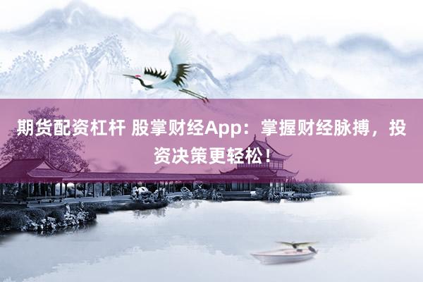 期货配资杠杆 股掌财经App：掌握财经脉搏，投资决策更轻松！