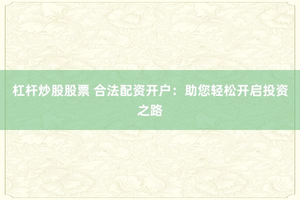 杠杆炒股股票 合法配资开户：助您轻松开启投资之路
