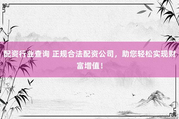 配资行业查询 正规合法配资公司，助您轻松实现财富增值！