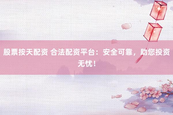 股票按天配资 合法配资平台：安全可靠，助您投资无忧！