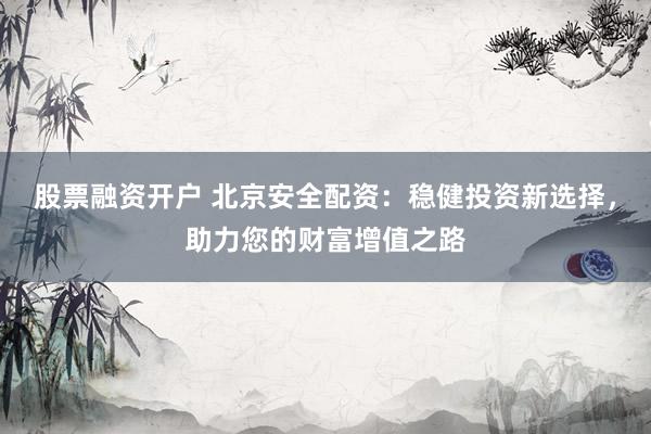 股票融资开户 北京安全配资：稳健投资新选择，助力您的财富增值之路