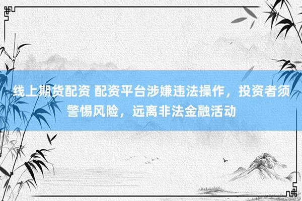 线上期货配资 配资平台涉嫌违法操作，投资者须警惕风险，远离非法金融活动
