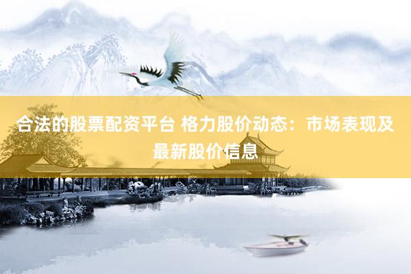 合法的股票配资平台 格力股价动态：市场表现及最新股价信息