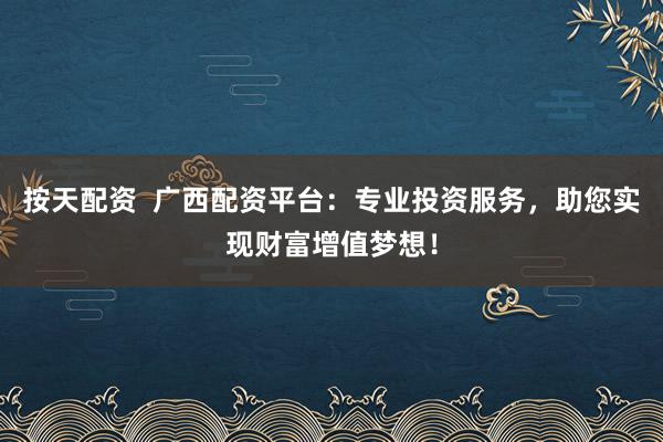 按天配资  广西配资平台：专业投资服务，助您实现财富增值梦想！