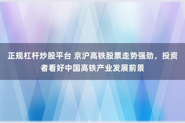 正规杠杆炒股平台 京沪高铁股票走势强劲，投资者看好中国高铁产业发展前景