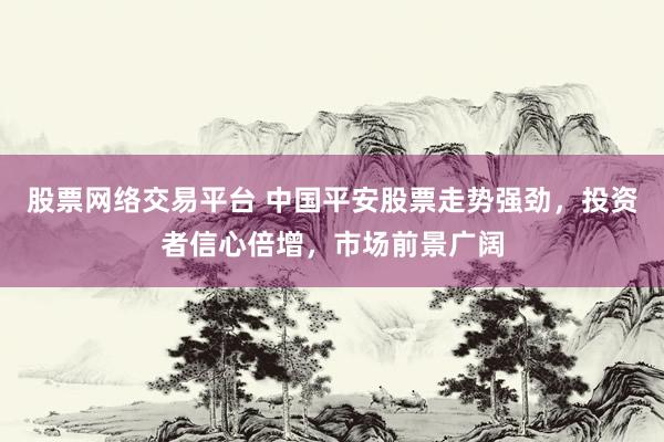 股票网络交易平台 中国平安股票走势强劲，投资者信心倍增，市场前景广阔