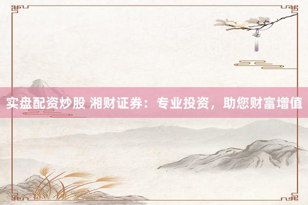实盘配资炒股 湘财证券：专业投资，助您财富增值