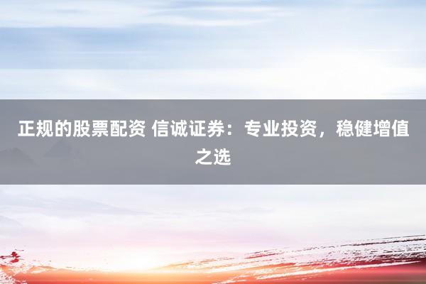 正规的股票配资 信诚证券：专业投资，稳健增值之选