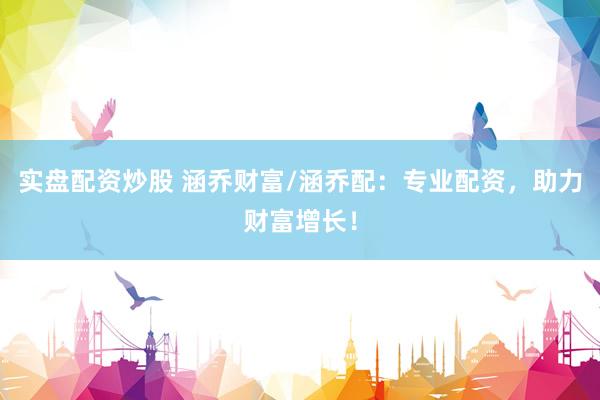 实盘配资炒股 涵乔财富/涵乔配：专业配资，助力财富增长！