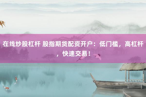 在线炒股杠杆 股指期货配资开户：低门槛，高杠杆，快速交易！