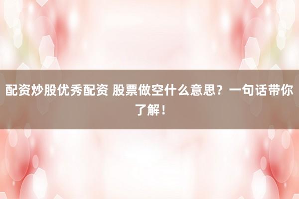配资炒股优秀配资 股票做空什么意思？一句话带你了解！
