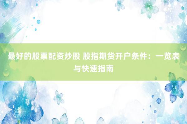 最好的股票配资炒股 股指期货开户条件：一览表与快速指南