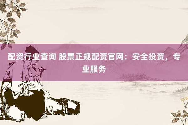 配资行业查询 股票正规配资官网：安全投资，专业服务
